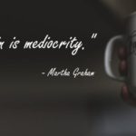 “The only sin is mediocrity.” – Martha Graham